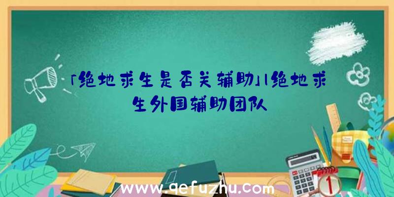 「绝地求生是否关辅助」|绝地求生外国辅助团队